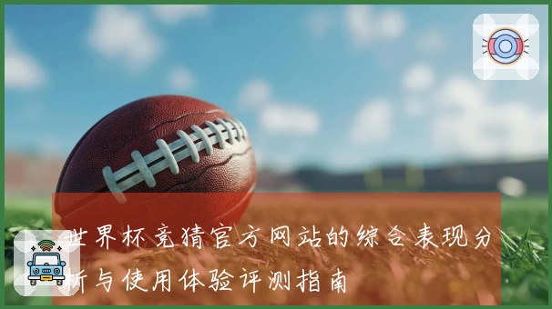 世界杯竞猜官方网站的综合表现分析与使用体验评测指南