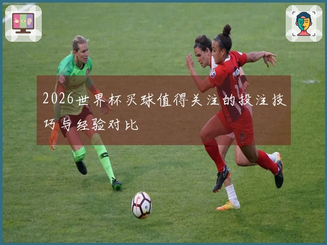 2026世界杯买球值得关注的投注技巧与经验对比