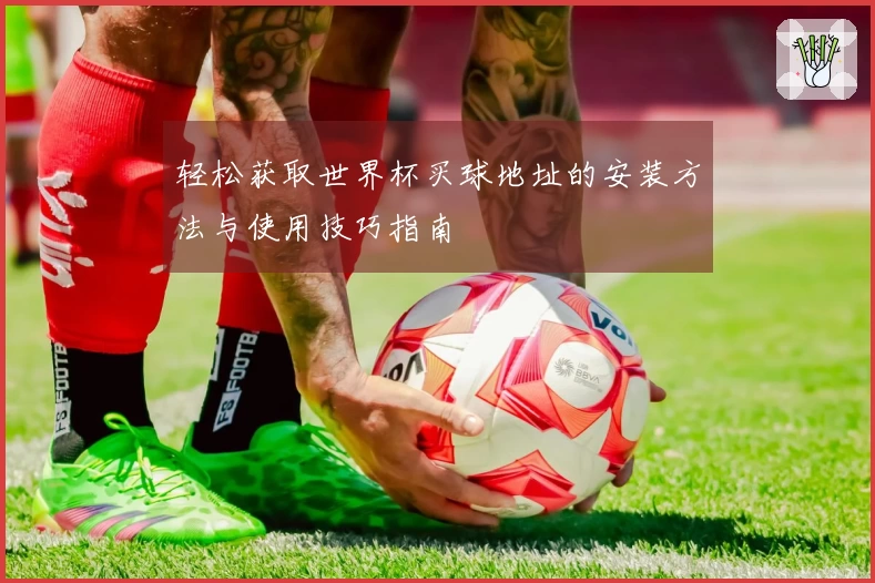 轻松获取世界杯买球地址的安装方法与使用技巧指南