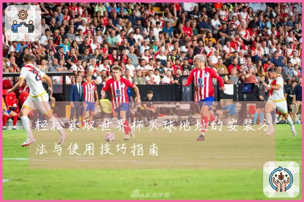 轻松获取世界杯买球地址的安装方法与使用技巧指南