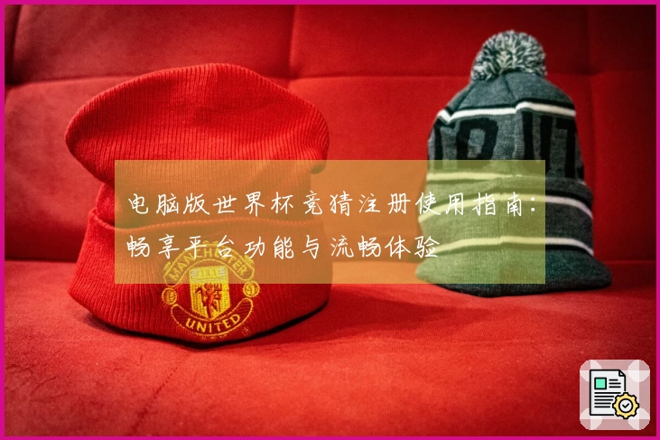 电脑版世界杯竞猜注册使用指南：畅享平台功能与流畅体验