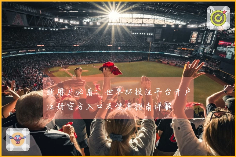新用户必看：世界杯投注平台开户注册官方入口及使用指南详解