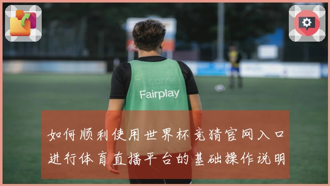 如何顺利使用世界杯竞猜官网入口进行体育直播平台的基础操作说明