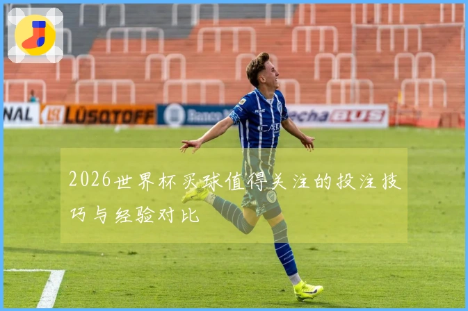 2026世界杯买球值得关注的投注技巧与经验对比