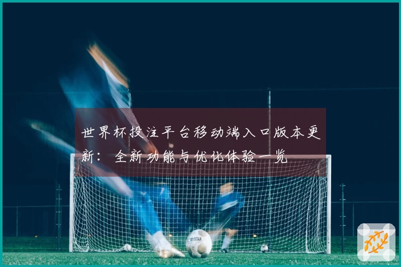 世界杯投注平台移动端入口版本更新：全新功能与优化体验一览