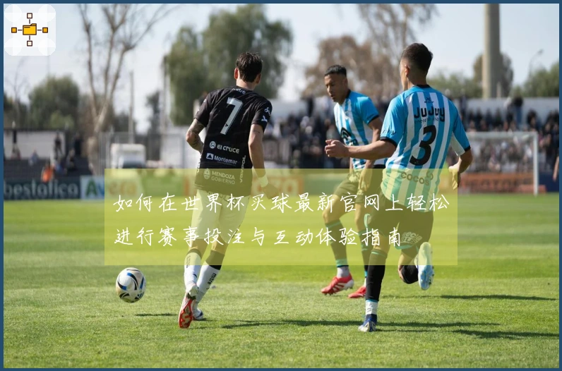 如何在世界杯买球最新官网上轻松进行赛事投注与互动体验指南