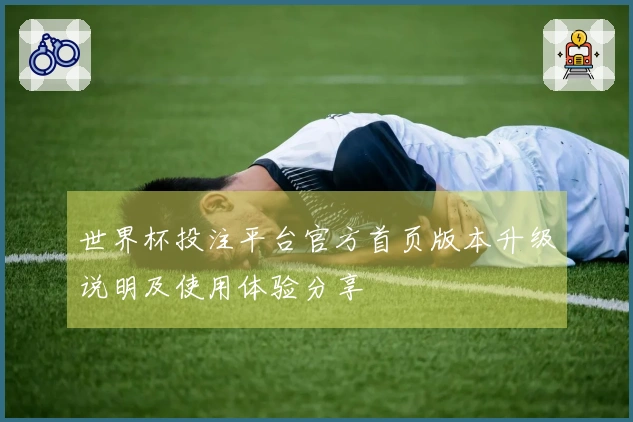 世界杯投注平台官方首页版本升级说明及使用体验分享