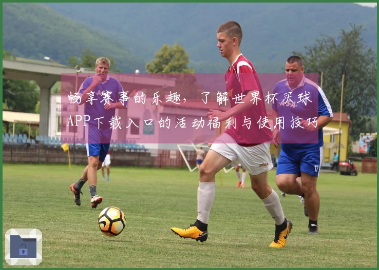 畅享赛事的乐趣，了解世界杯买球APP下载入口的活动福利与使用技巧