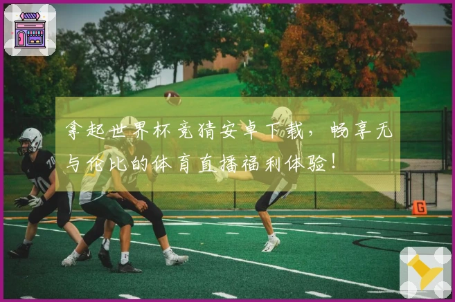 拿起世界杯竞猜安卓下载，畅享无与伦比的体育直播福利体验！
