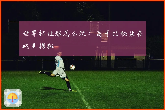 世界杯让球怎么玩？高手的秘诀在这里揭秘