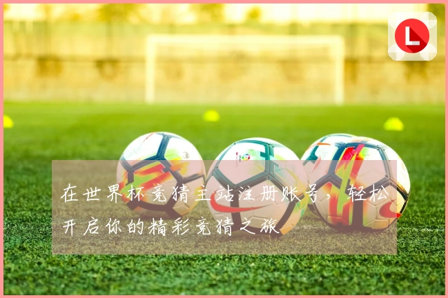 在世界杯竞猜主站注册账号，轻松开启你的精彩竞猜之旅