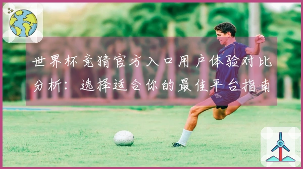 世界杯竞猜官方入口用户体验对比分析：选择适合你的最佳平台指南