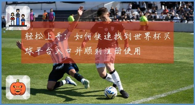 轻松上手：如何快速找到世界杯买球平台入口并顺利注册使用