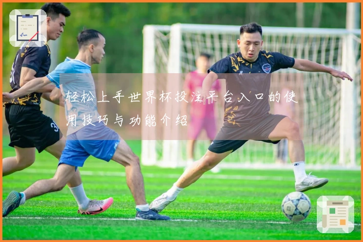 轻松上手世界杯投注平台入口的使用技巧与功能介绍