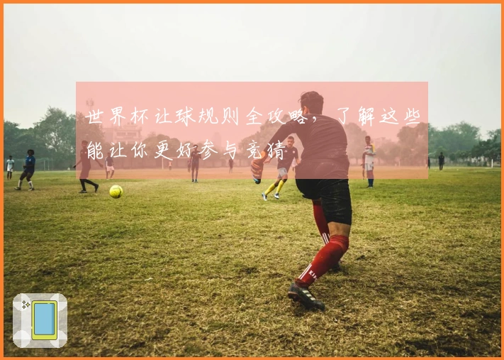 世界杯让球规则全攻略，了解这些能让你更好参与竞猜