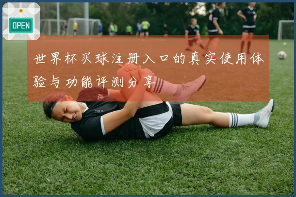 世界杯买球注册入口的真实使用体验与功能评测分享