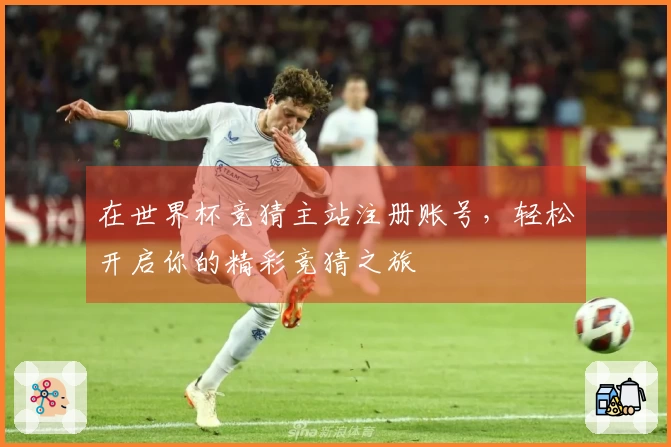 在世界杯竞猜主站注册账号，轻松开启你的精彩竞猜之旅