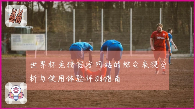 世界杯竞猜官方网站的综合表现分析与使用体验评测指南