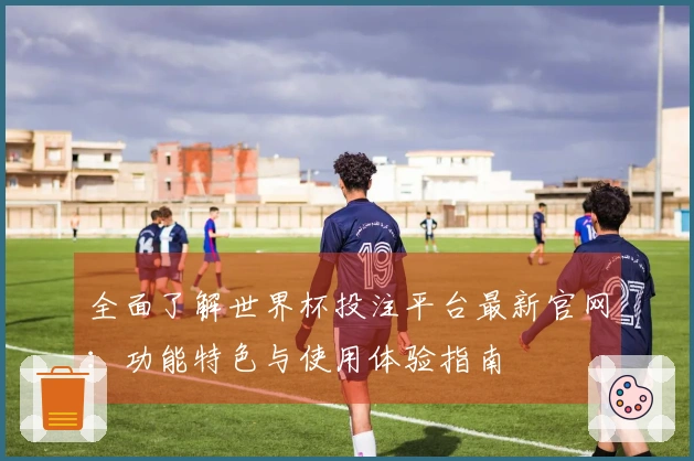 全面了解世界杯投注平台最新官网：功能特色与使用体验指南