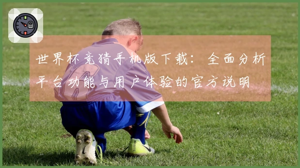 世界杯竞猜手机版下载：全面分析平台功能与用户体验的官方说明