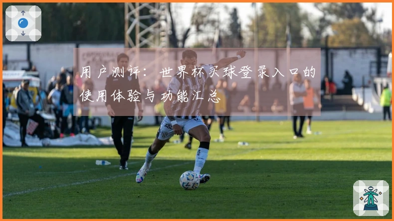 用户测评：世界杯买球登录入口的使用体验与功能汇总