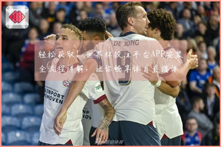轻松获取！世界杯投注平台APP安装全流程详解，让你畅享体育直播体验