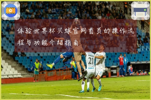 体验世界杯买球官网首页的操作流程与功能介绍指南