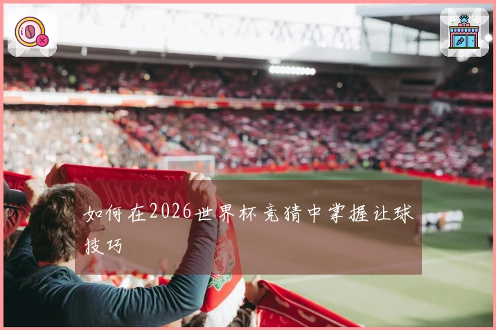 如何在2026世界杯竞猜中掌握让球技巧