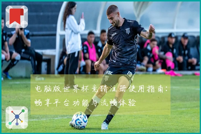 电脑版世界杯竞猜注册使用指南：畅享平台功能与流畅体验