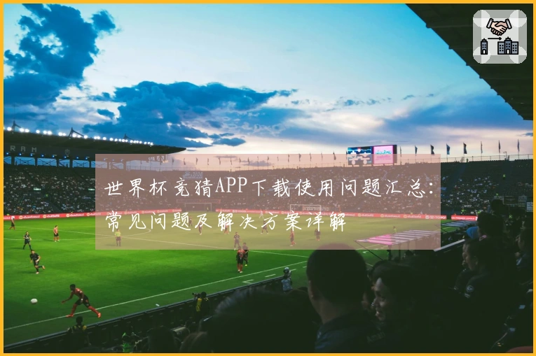 世界杯竞猜APP下载使用问题汇总：常见问题及解决方案详解