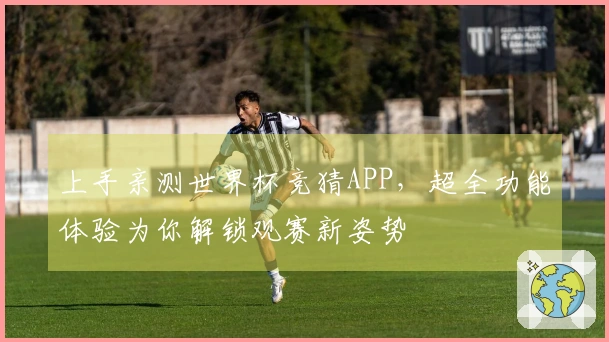 上手亲测世界杯竞猜APP，超全功能体验为你解锁观赛新姿势