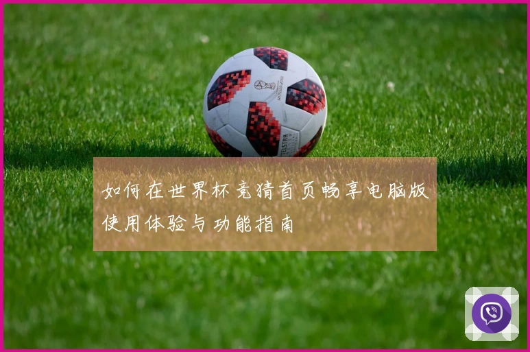 如何在世界杯竞猜首页畅享电脑版使用体验与功能指南