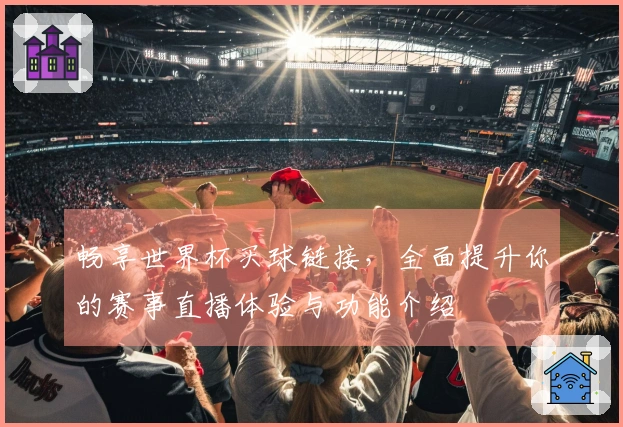 畅享世界杯买球链接，全面提升你的赛事直播体验与功能介绍