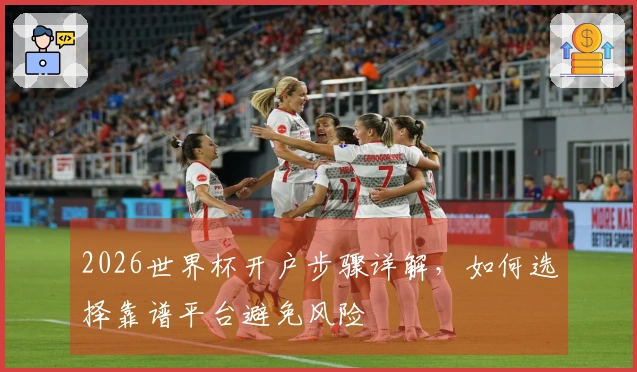 2026世界杯开户步骤详解，如何选择靠谱平台避免风险